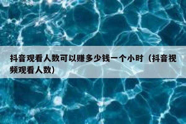 抖音观看人数可以赚多少钱一个小时(抖音视频观看人数) 第1张 抖音观看人数可以赚多少钱一个小时(抖音视频观看人数) 第1张