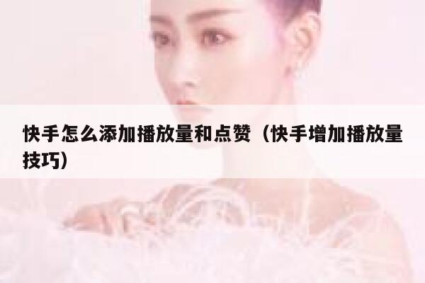 快手怎么添加播放量和点赞（快手增加播放量技巧） 第1张