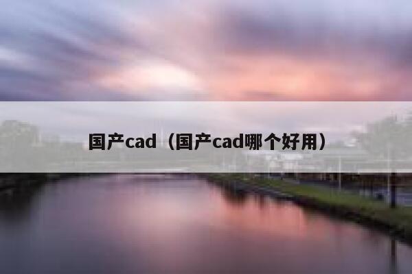 国产cad（国产cad哪个好用） 第1张