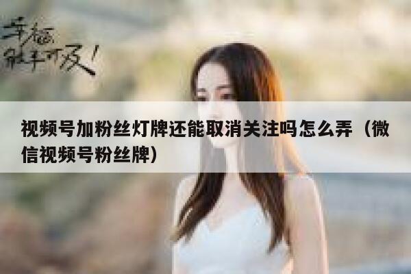 视频号加粉丝灯牌还能取消关注吗怎么弄（微信视频号粉丝牌） 第1张