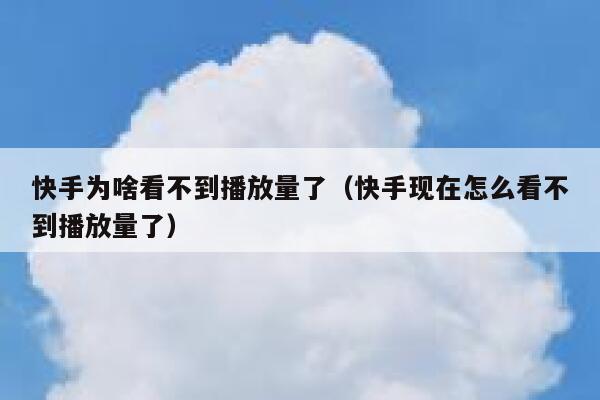 快手为啥看不到播放量了（快手现在怎么看不到播放量了） 第1张