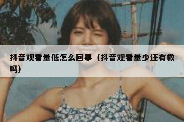 抖音观看量低怎么回事（抖音观看量少还有救吗） 第1张