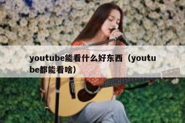 youtube能看什么好东西（youtube都能看啥） 第1张