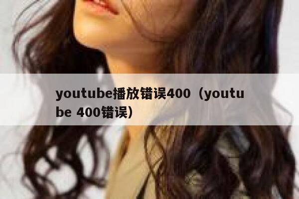 youtube播放错误400(youtube 400错误) 第1张 youtube播放错误400(youtube 400错误) 第1张