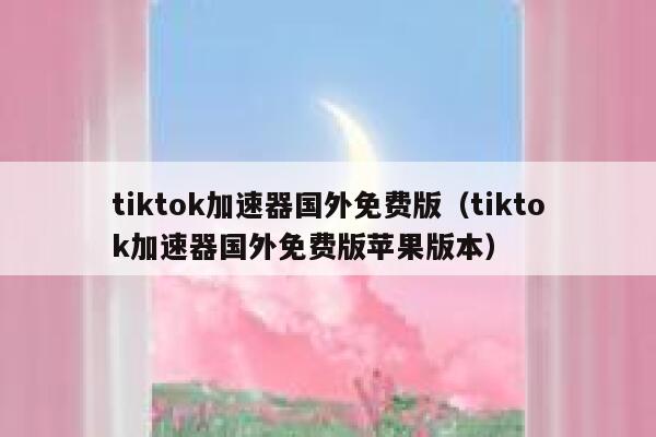 tiktok加速器国外免费版（tiktok加速器国外免费版苹果版本） 第1张