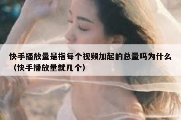 快手播放量是指每个视频加起的总量吗为什么（快手播放量就几个） 第1张