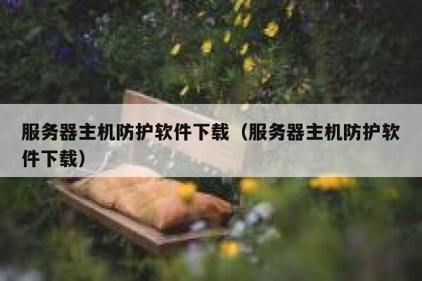 服务器主机防护软件下载（服务器主机防护软件下载） 第1张