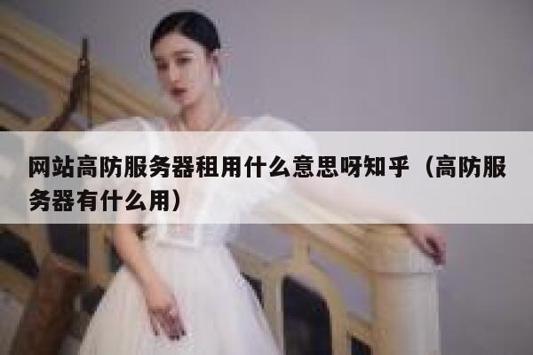 网站高防服务器租用什么意思呀知乎（高防服务器有什么用） 第1张