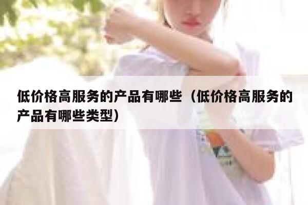 低价格高服务的产品有哪些（低价格高服务的产品有哪些类型） 第1张