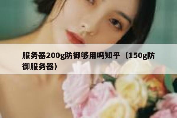 服务器200g防御够用吗知乎(150g防御服务器) 第1张 服务器200g防御够用吗知乎(150g防御服务器) 第1张