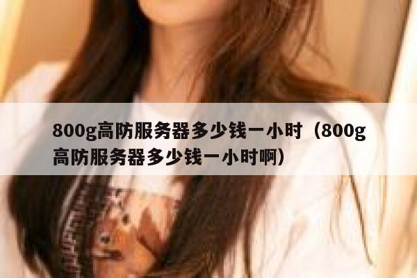 800g高防服务器多少钱一小时(800g高防服务器多少钱一小时啊) 第1张 800g高防服务器多少钱一小时(800g高防服务器多少钱一小时啊) 第1张