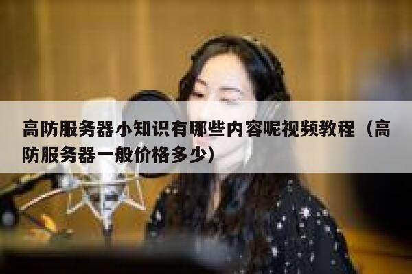 高防服务器小知识有哪些内容呢视频教程(高防服务器一般价格多少) 第1张 高防服务器小知识有哪些内容呢视频教程(高防服务器一般价格多少) 第1张