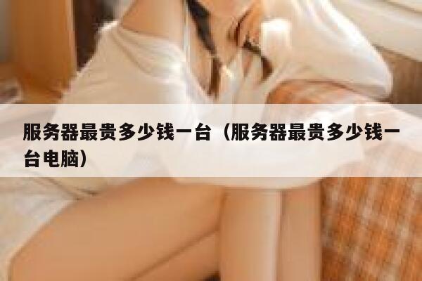 服务器最贵多少钱一台(服务器最贵多少钱一台电脑) 第1张 服务器最贵多少钱一台(服务器最贵多少钱一台电脑) 第1张