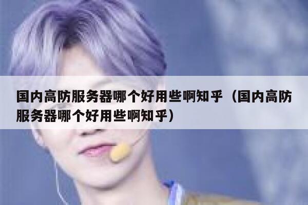 国内高防服务器哪个好用些啊知乎（国内高防服务器哪个好用些啊知乎） 第1张