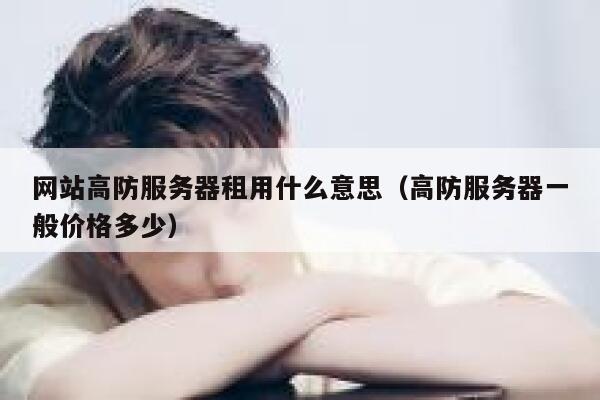 网站高防服务器租用什么意思（高防服务器一般价格多少） 第1张