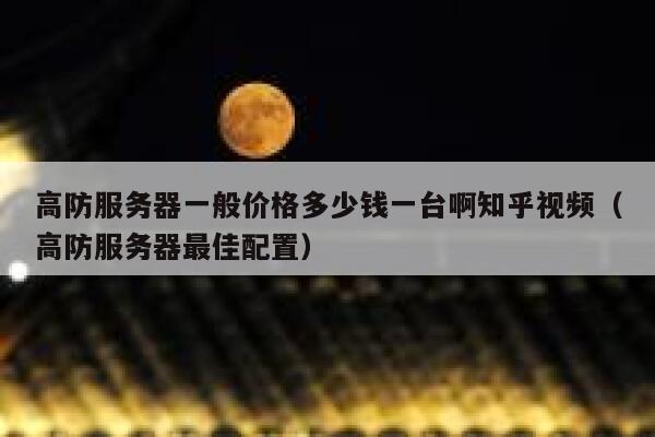 高防服务器一般价格多少钱一台啊知乎视频（高防服务器最佳配置） 第1张