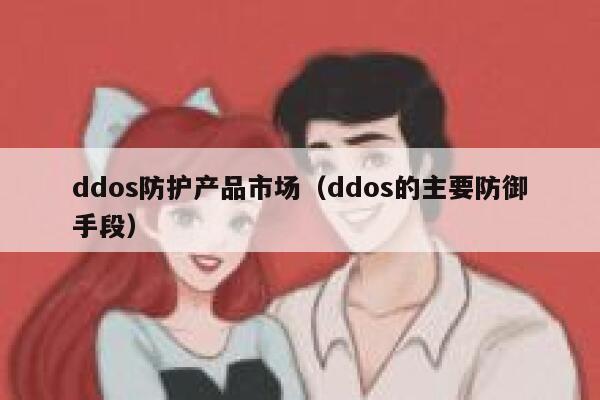 ddos防护产品市场（ddos的主要防御手段） 第1张