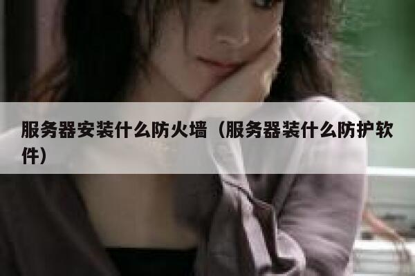 服务器安装什么防火墙（服务器装什么防护软件） 第1张
