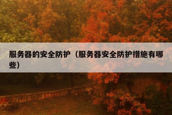 服务器的安全防护(服务器安全防护措施有哪些) 第1张 服务器的安全防护(服务器安全防护措施有哪些) 第1张