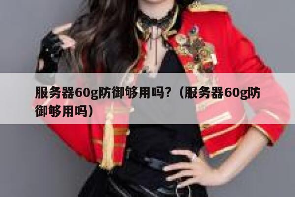 服务器60g防御够用吗?（服务器60g防御够用吗） 第1张
