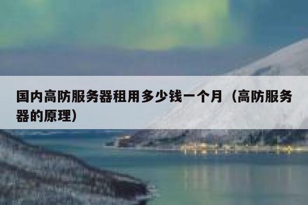国内高防服务器租用多少钱一个月(高防服务器的原理) 第1张 国内高防服务器租用多少钱一个月(高防服务器的原理) 第1张