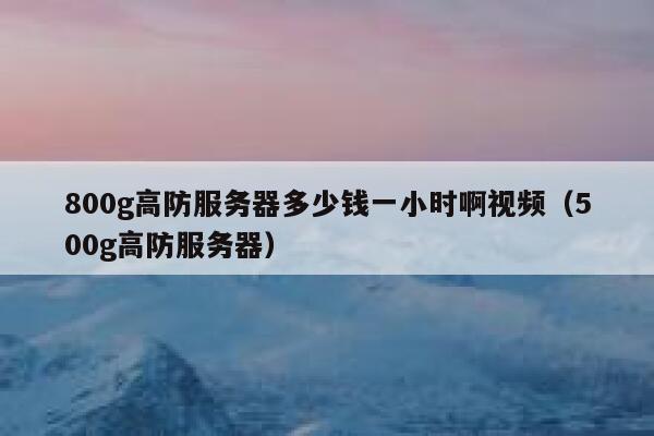 800g高防服务器多少钱一小时啊视频（500g高防服务器） 第1张