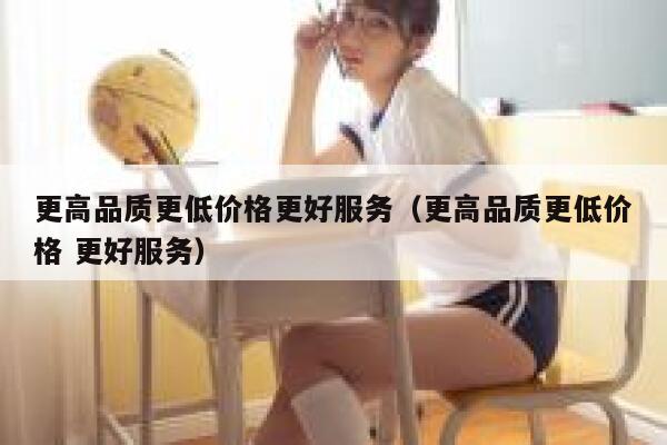 更高品质更低价格更好服务(更高品质更低价格 更好服务) 第1张 更高品质更低价格更好服务(更高品质更低价格 更好服务) 第1张