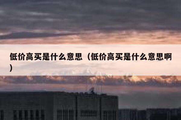 低价高买是什么意思（低价高买是什么意思啊） 第1张