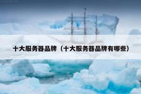 十大服务器品牌(十大服务器品牌有哪些) 第1张 十大服务器品牌(十大服务器品牌有哪些) 第1张