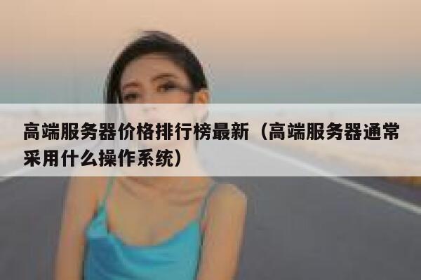 高端服务器价格排行榜最新(高端服务器通常采用什么操作系统) 第1张 高端服务器价格排行榜最新(高端服务器通常采用什么操作系统) 第1张