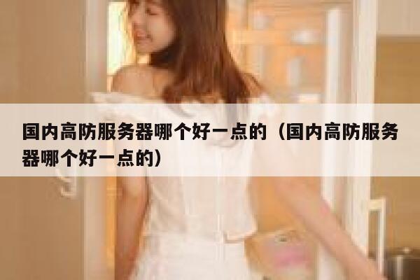 国内高防服务器哪个好一点的（国内高防服务器哪个好一点的） 第1张