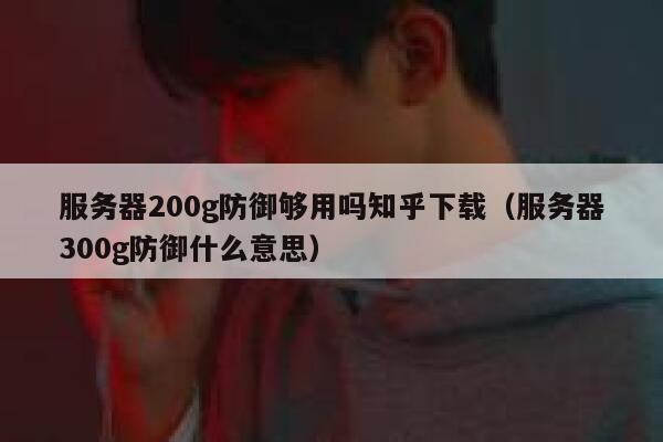 服务器200g防御够用吗知乎下载（服务器300g防御什么意思） 第1张