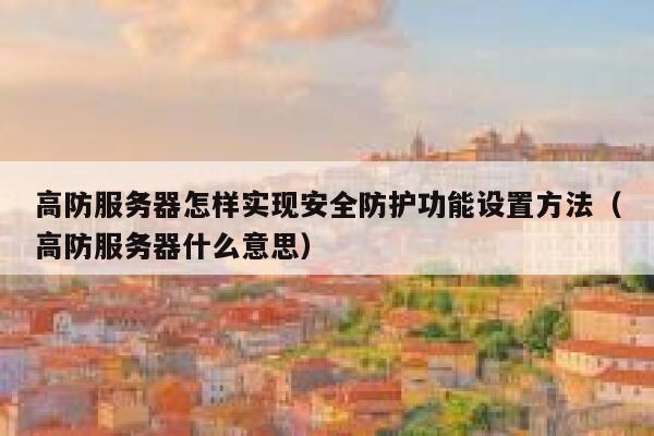 高防服务器怎样实现安全防护功能设置方法（高防服务器什么意思） 第1张