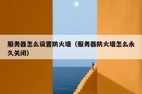 服务器怎么设置防火墙（服务器防火墙怎么永久关闭） 第1张