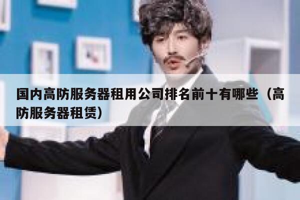 国内高防服务器租用公司排名前十有哪些（高防服务器租赁） 第1张