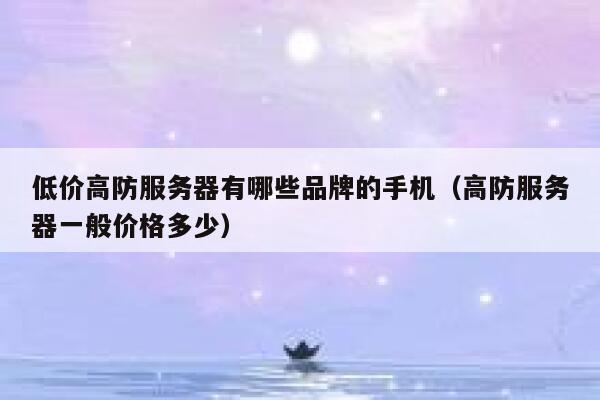 低价高防服务器有哪些品牌的手机(高防服务器一般价格多少) 第1张 低价高防服务器有哪些品牌的手机(高防服务器一般价格多少) 第1张