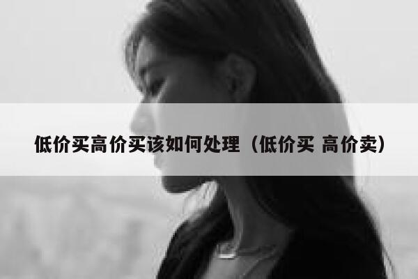 低价买高价买该如何处理（低价买 高价卖） 第1张