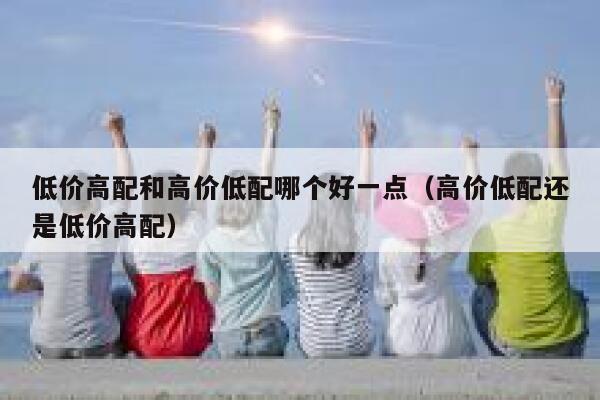 低价高配和高价低配哪个好一点（高价低配还是低价高配） 第1张