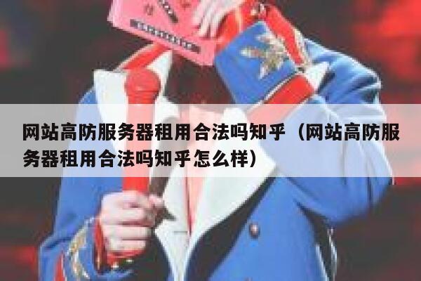 网站高防服务器租用合法吗知乎（网站高防服务器租用合法吗知乎怎么样） 第1张