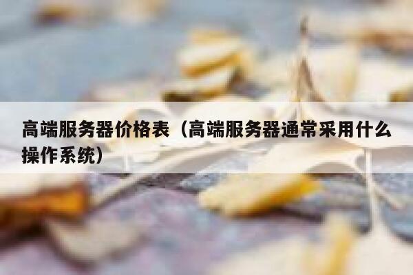高端服务器价格表(高端服务器通常采用什么操作系统) 第1张 高端服务器价格表(高端服务器通常采用什么操作系统) 第1张