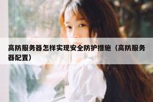 高防服务器怎样实现安全防护措施(高防服务器配置) 第1张 高防服务器怎样实现安全防护措施(高防服务器配置) 第1张