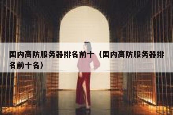 国内高防服务器排名前十（国内高防服务器排名前十名） 第1张