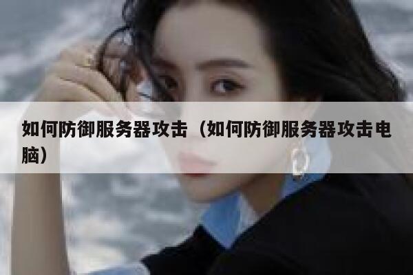 如何防御服务器攻击（如何防御服务器攻击电脑） 第1张