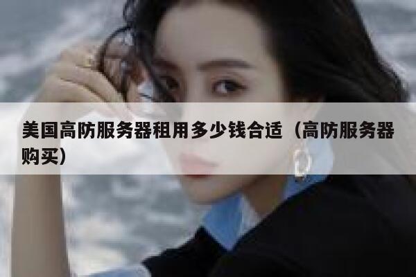 美国高防服务器租用多少钱合适（高防服务器购买） 第1张