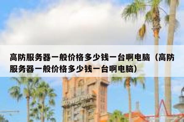 高防服务器一般价格多少钱一台啊电脑（高防服务器一般价格多少钱一台啊电脑） 第1张