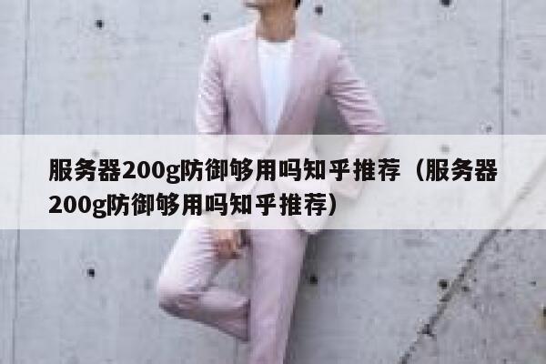 服务器200g防御够用吗知乎推荐（服务器200g防御够用吗知乎推荐） 第1张