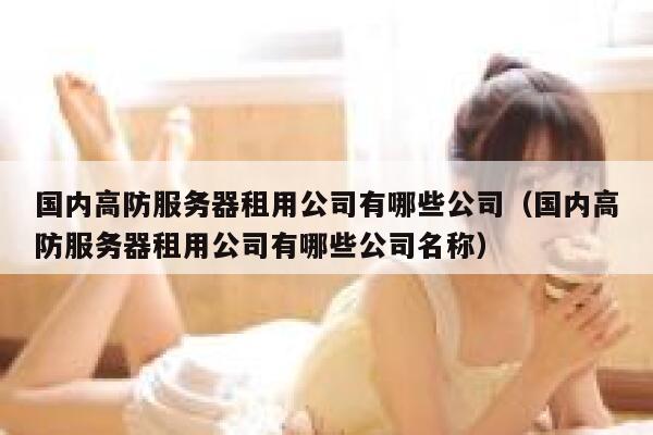 国内高防服务器租用公司有哪些公司（国内高防服务器租用公司有哪些公司名称） 第1张