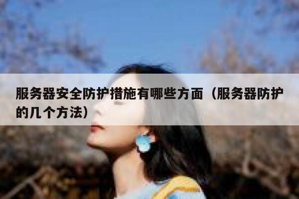 服务器安全防护措施有哪些方面（服务器防护的几个方法） 第1张
