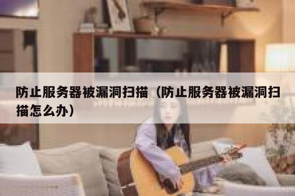 防止服务器被漏洞扫描（防止服务器被漏洞扫描怎么办） 第1张