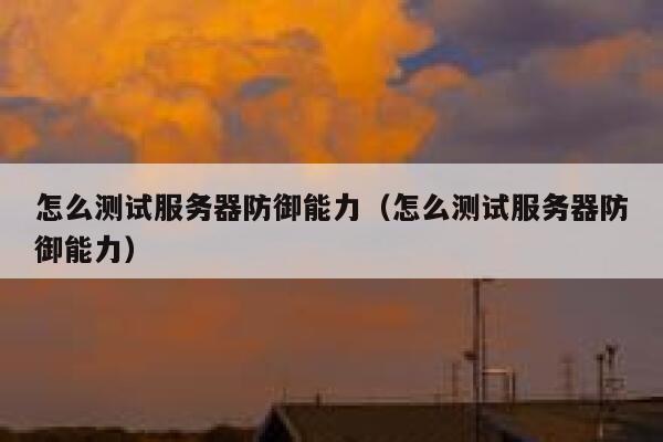 怎么测试服务器防御能力（怎么测试服务器防御能力） 第1张